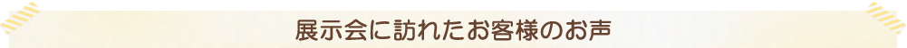 展示会に訪れたお客様のお声